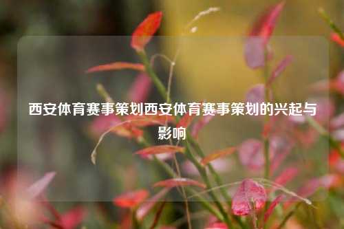 西安体育赛事策划西安体育赛事策划的兴起与影响