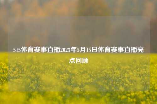 515体育赛事直播2023年5月15日体育赛事直播亮点回顾