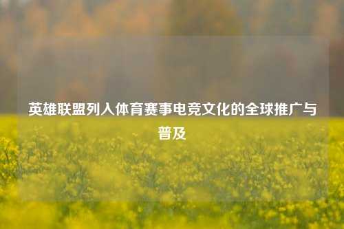 英雄联盟列入体育赛事电竞文化的全球推广与普及