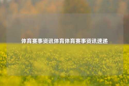 体育赛事资讯体育体育赛事资讯速递