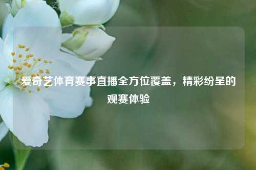 爱奇艺体育赛事直播全方位覆盖，精彩纷呈的观赛体验
