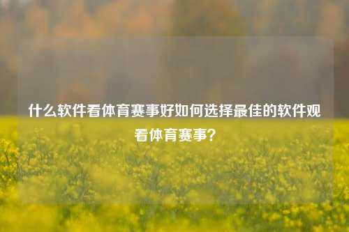 什么软件看体育赛事好如何选择最佳的软件观看体育赛事？