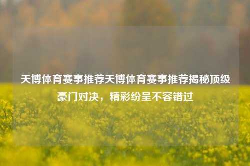 天博体育赛事推荐天博体育赛事推荐揭秘顶级豪门对决，精彩纷呈不容错过