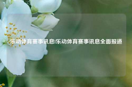 乐动体育赛事讯息l乐动体育赛事讯息全面报道