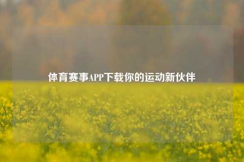 体育赛事APP下载你的运动新伙伴