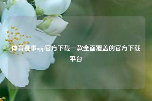 体育赛事app官方下载一款全面覆盖的官方下载平台
