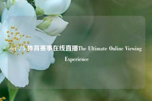 cct∨5 体育赛事在线直播The Ultimate Online Viewing Experience