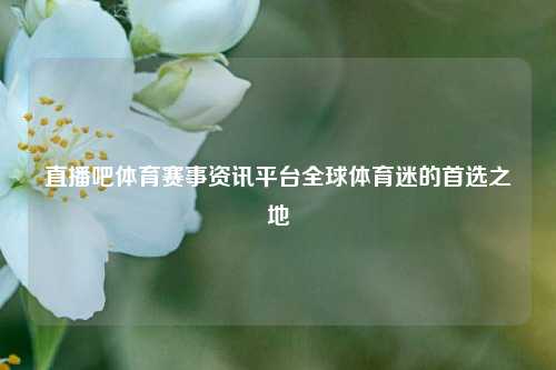 直播吧体育赛事资讯平台全球体育迷的首选之地