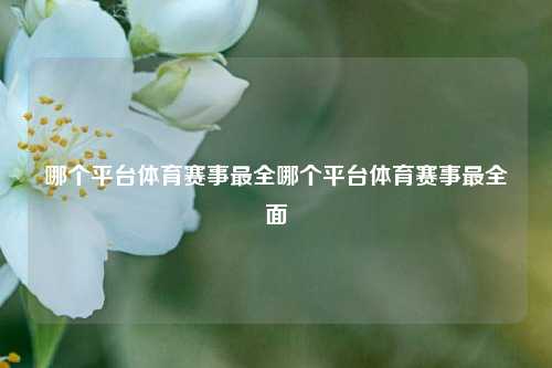 哪个平台体育赛事最全哪个平台体育赛事最全面