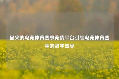 最火的电竞体育赛事竞猜平台引领电竞体育赛事的数字盛宴