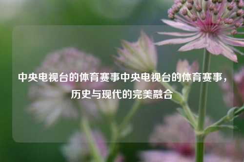 中央电视台的体育赛事中央电视台的体育赛事，历史与现代的完美融合