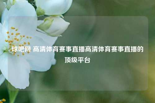 球吧网 高清体育赛事直播高清体育赛事直播的顶级平台