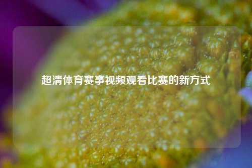 超清体育赛事视频观看比赛的新方式