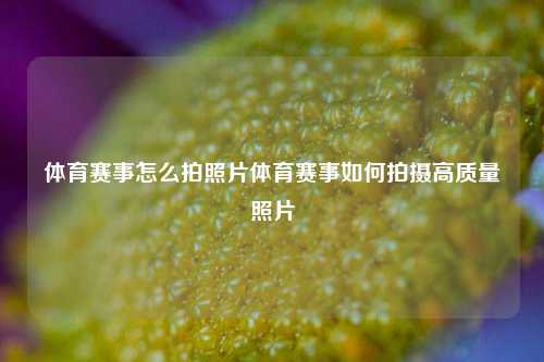 体育赛事怎么拍照片体育赛事如何拍摄高质量照片
