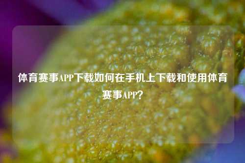 体育赛事APP下载如何在手机上下载和使用体育赛事APP？