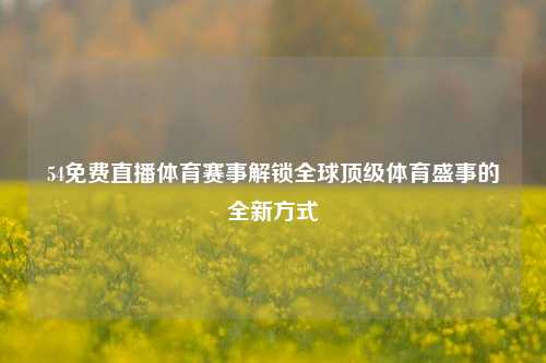54免费直播体育赛事解锁全球顶级体育盛事的全新方式