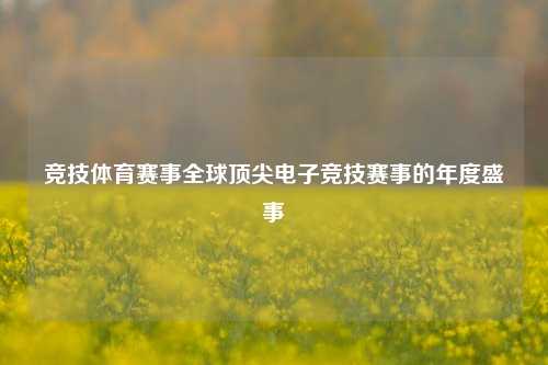 竞技体育赛事全球顶尖电子竞技赛事的年度盛事