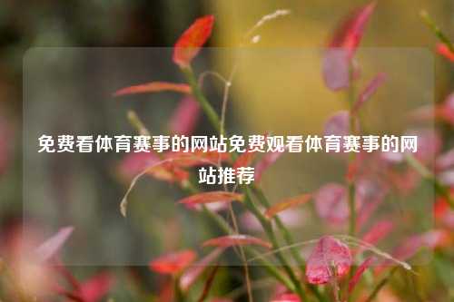 免费看体育赛事的网站免费观看体育赛事的网站推荐