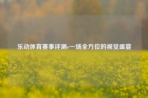 乐动体育赛事评测e一场全方位的视觉盛宴