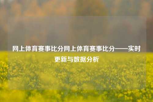 网上体育赛事比分网上体育赛事比分——实时更新与数据分析