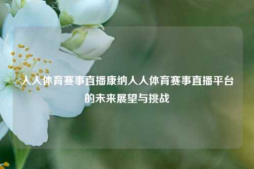 人人体育赛事直播康纳人人体育赛事直播平台的未来展望与挑战