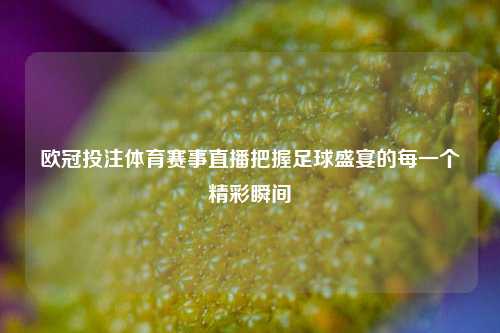 欧冠投注体育赛事直播把握足球盛宴的每一个精彩瞬间