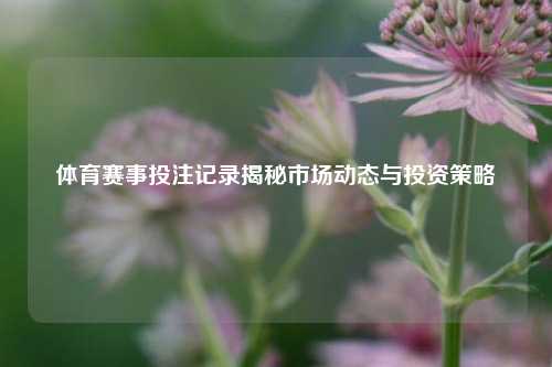 体育赛事投注记录揭秘市场动态与投资策略