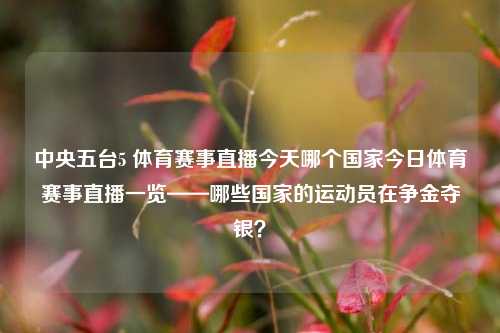 中央五台5 体育赛事直播今天哪个国家今日体育赛事直播一览——哪些国家的运动员在争金夺银？