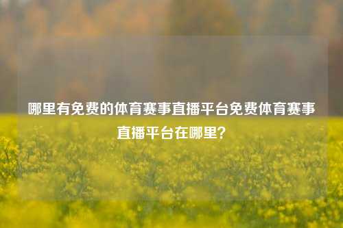 哪里有免费的体育赛事直播平台免费体育赛事直播平台在哪里？