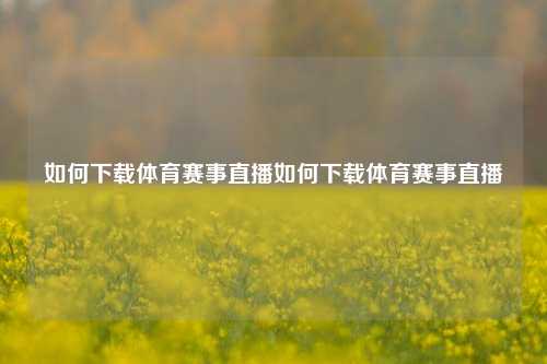 如何下载体育赛事直播如何下载体育赛事直播