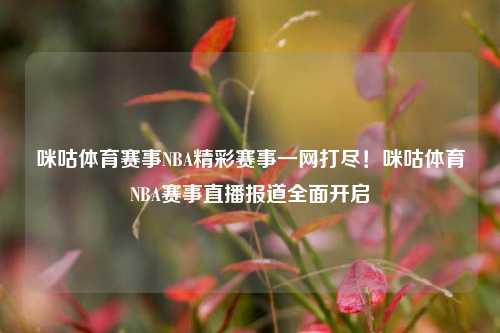 咪咕体育赛事NBA精彩赛事一网打尽！咪咕体育NBA赛事直播报道全面开启