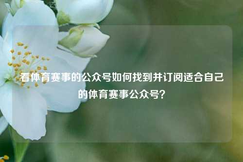 看体育赛事的公众号如何找到并订阅适合自己的体育赛事公众号？