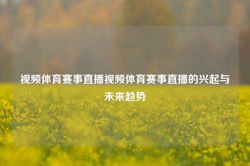 视频体育赛事直播视频体育赛事直播的兴起与未来趋势