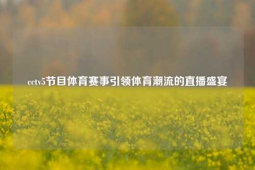 cctv5节目体育赛事引领体育潮流的直播盛宴