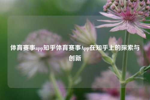 体育赛事app知乎体育赛事App在知乎上的探索与创新