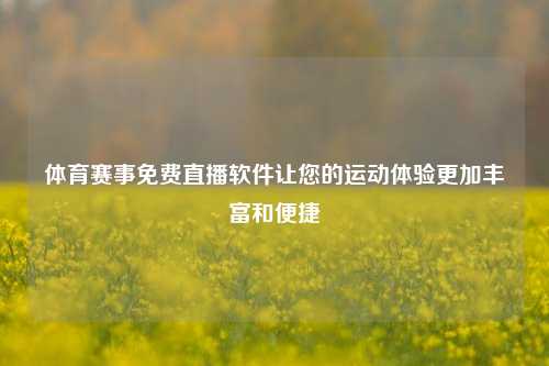 体育赛事免费直播软件让您的运动体验更加丰富和便捷
