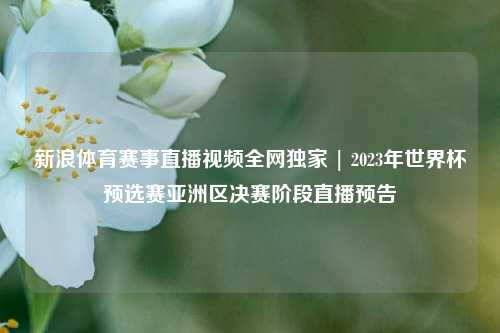 新浪体育赛事直播视频全网独家 | 2023年世界杯预选赛亚洲区决赛阶段直播预告