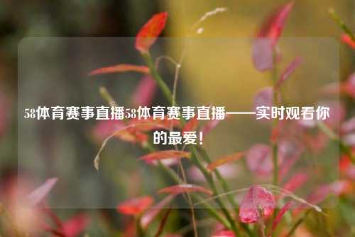58体育赛事直播58体育赛事直播——实时观看你的最爱！